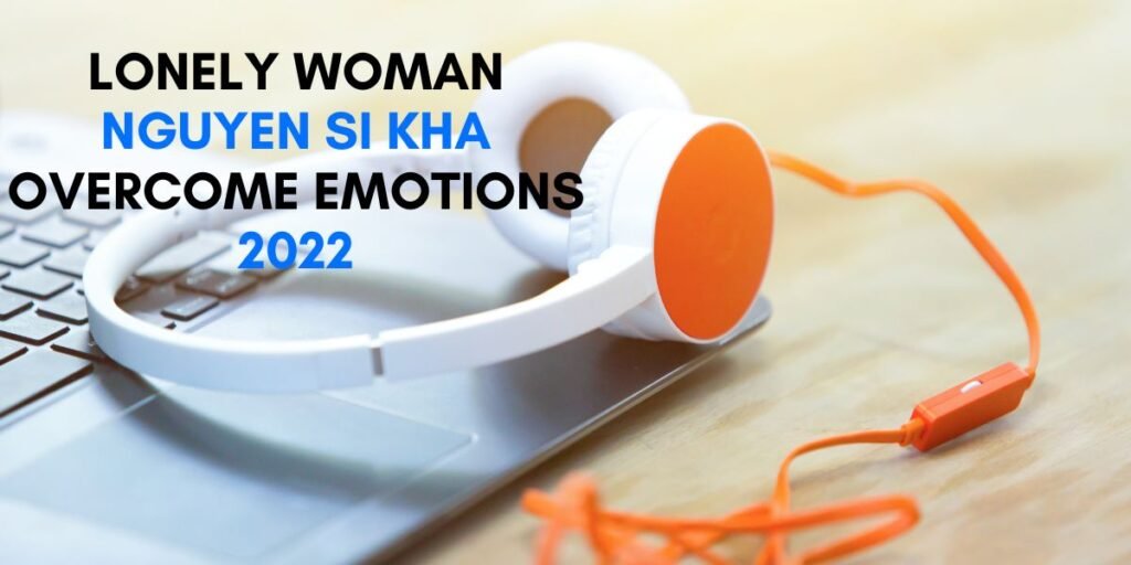 lonely woman nguyen si kha overcome emotions 2022